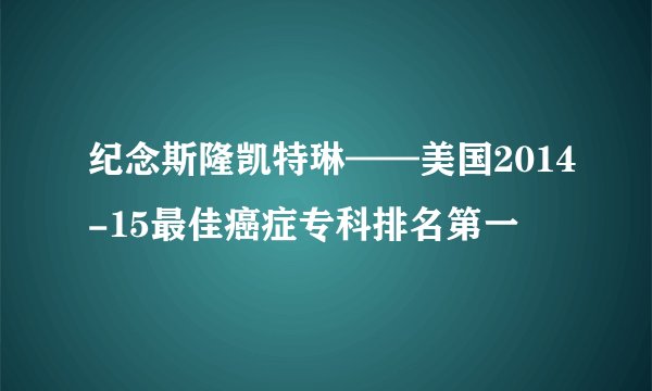 纪念斯隆凯特琳——美国2014-15最佳癌症专科排名第一