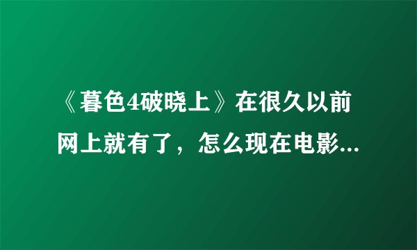 《暮色4破晓上》在很久以前网上就有了，怎么现在电影院才上映啊，这个网上的一样吗？？？