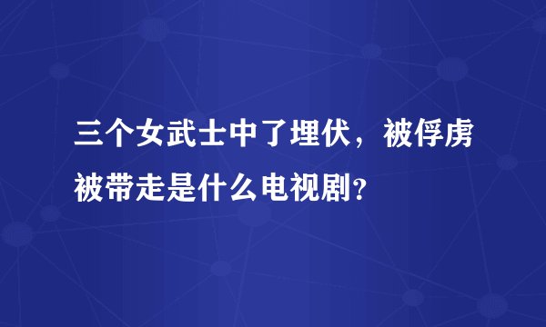 三个女武士中了埋伏，被俘虏被带走是什么电视剧？