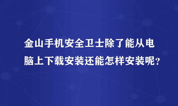 金山手机安全卫士除了能从电脑上下载安装还能怎样安装呢？