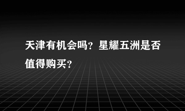 天津有机会吗？星耀五洲是否值得购买？