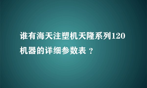 谁有海天注塑机天隆系列120机器的详细参数表 ？