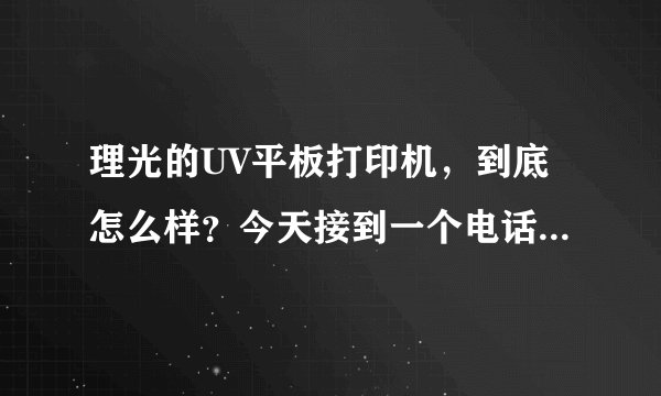 理光的UV平板打印机，到底怎么样？今天接到一个电话，推销这个设备，懂行的指点一下吧