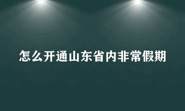怎么开通山东省内非常假期
