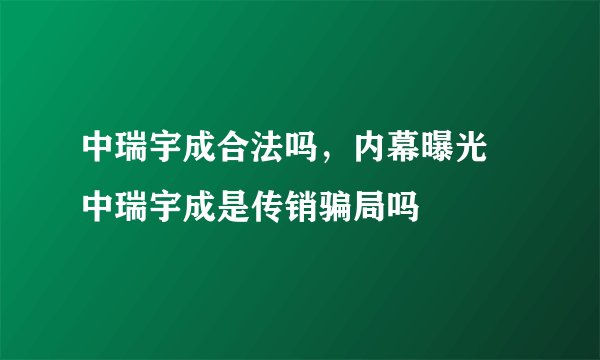 中瑞宇成合法吗，内幕曝光 中瑞宇成是传销骗局吗