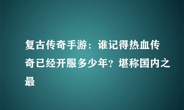 复古传奇手游：谁记得热血传奇已经开服多少年？堪称国内之最