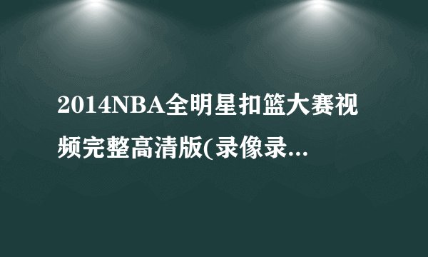 2014NBA全明星扣篮大赛视频完整高清版(录像录播高清视频)