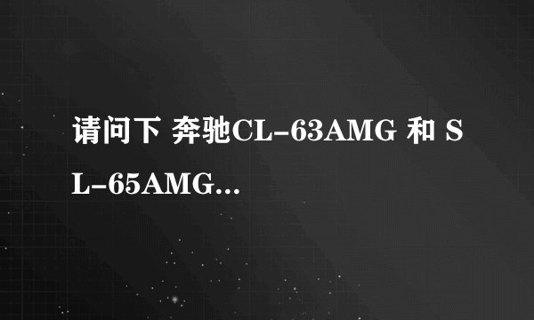 请问下 奔驰CL-63AMG 和 SL-65AMG 中国有销售吗 价格大概多少？