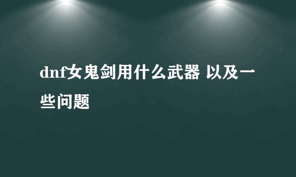 dnf女鬼剑用什么武器 以及一些问题