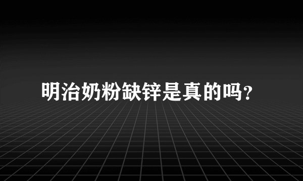 明治奶粉缺锌是真的吗？