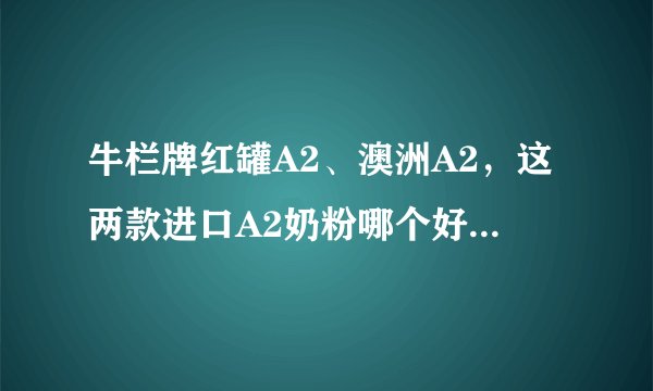 牛栏牌红罐A2、澳洲A2，这两款进口A2奶粉哪个好一些呀？
