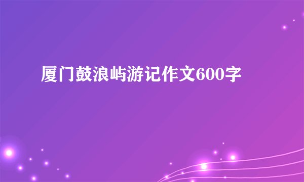 厦门鼓浪屿游记作文600字