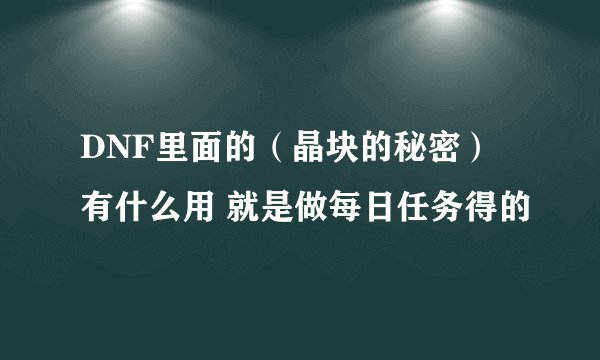 DNF里面的（晶块的秘密） 有什么用 就是做每日任务得的