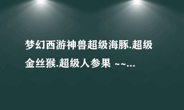 梦幻西游神兽超级海豚.超级金丝猴.超级人参果 ~~哪个好点啊?大概多少钱可以买呢??老红区 比例100:1200~~~