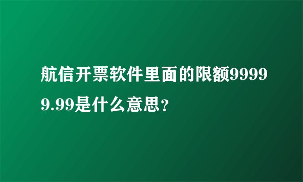 航信开票软件里面的限额99999.99是什么意思？