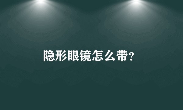隐形眼镜怎么带？