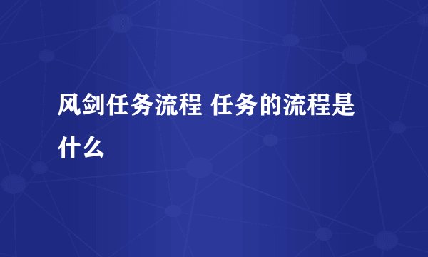 风剑任务流程 任务的流程是什么