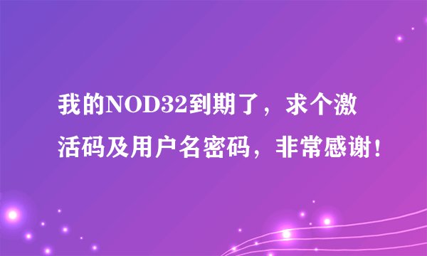 我的NOD32到期了，求个激活码及用户名密码，非常感谢！