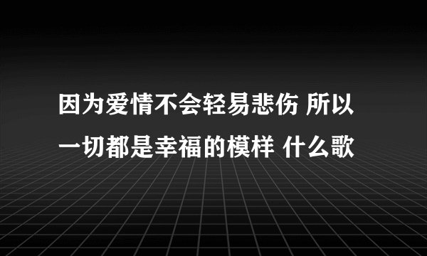 因为爱情不会轻易悲伤 所以一切都是幸福的模样 什么歌