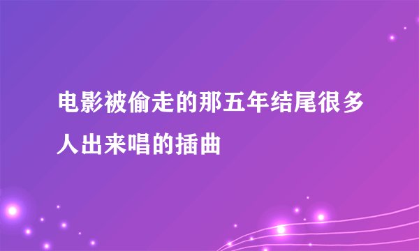 电影被偷走的那五年结尾很多人出来唱的插曲