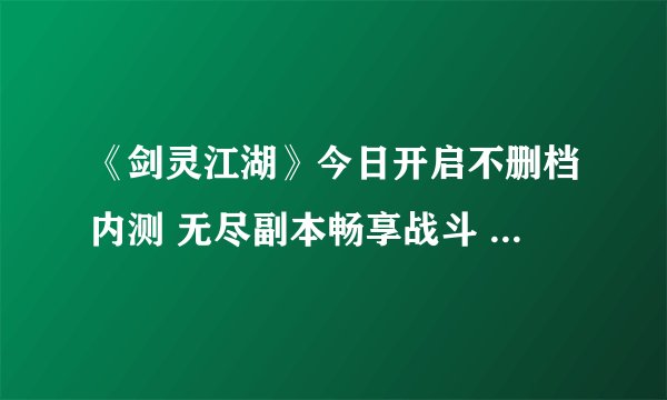 《剑灵江湖》今日开启不删档内测 无尽副本畅享战斗 剑灵不删档内测时间