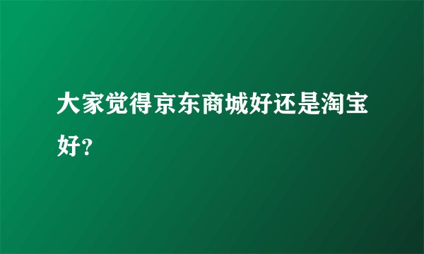 大家觉得京东商城好还是淘宝好？
