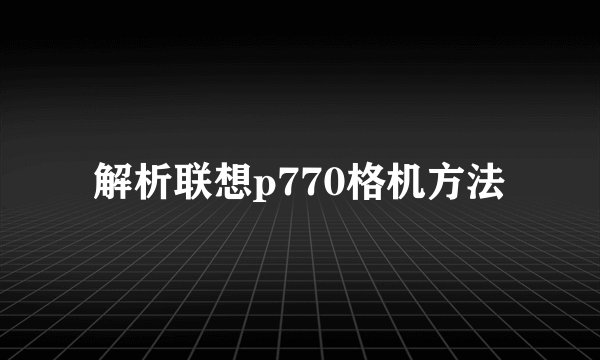 解析联想p770格机方法