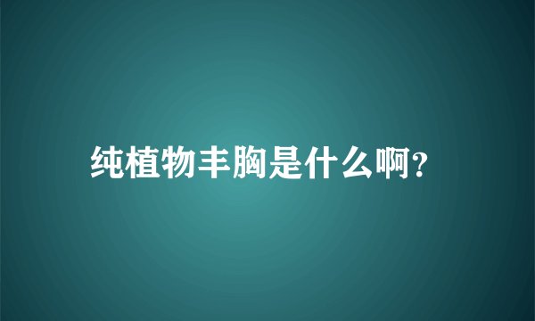 纯植物丰胸是什么啊？
