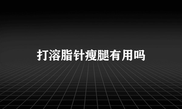 打溶脂针瘦腿有用吗