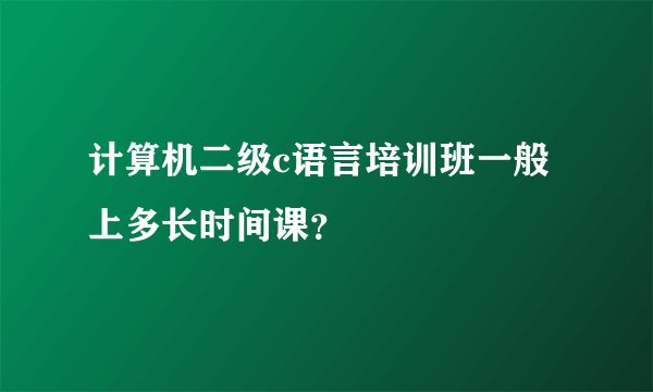 计算机二级c语言培训班一般上多长时间课?