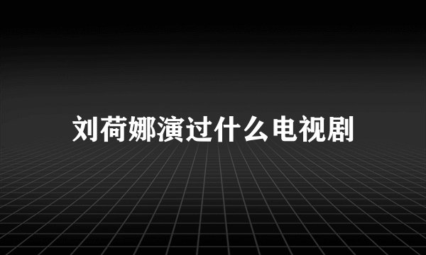 刘荷娜演过什么电视剧