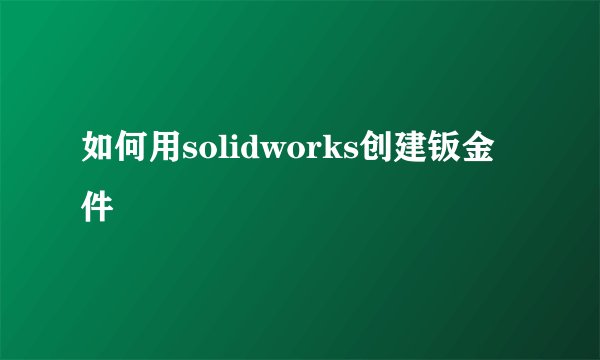 如何用solidworks创建钣金件