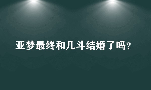 亚梦最终和几斗结婚了吗？