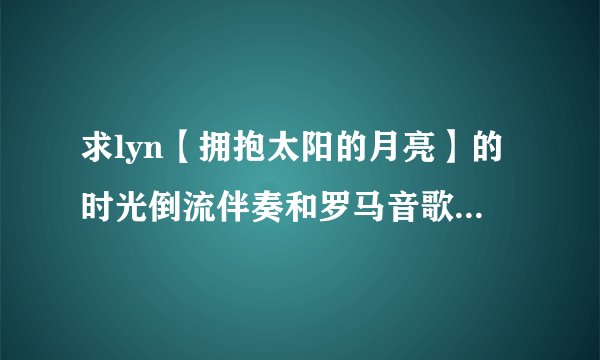 求lyn【拥抱太阳的月亮】的时光倒流伴奏和罗马音歌词（最好有）