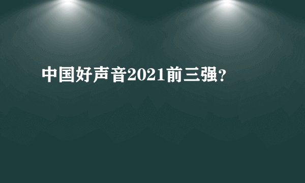 中国好声音2021前三强？