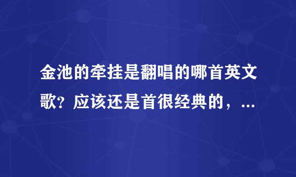 金池的牵挂是翻唱的哪首英文歌？应该还是首很经典的，但是有些年头了，原唱是男的