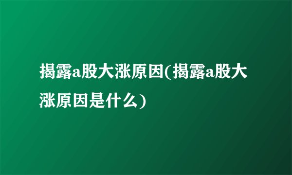 揭露a股大涨原因(揭露a股大涨原因是什么)