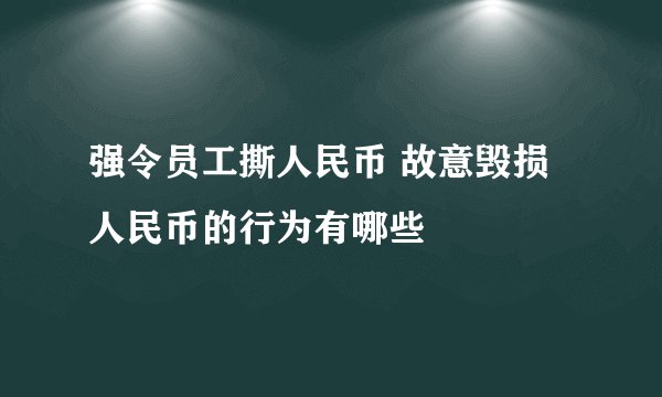 强令员工撕人民币 故意毁损人民币的行为有哪些
