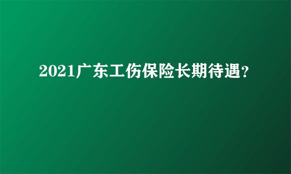 2021广东工伤保险长期待遇？
