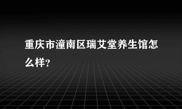 重庆市潼南区瑞艾堂养生馆怎么样?