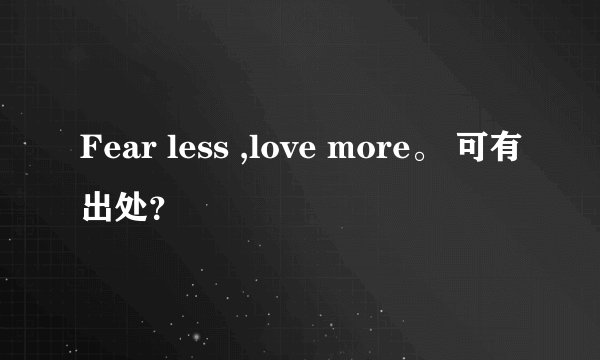 Fear less ,love more。 可有出处？