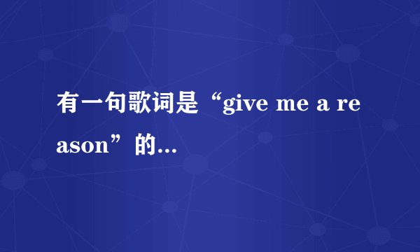 有一句歌词是“give me a reason”的歌名是啥