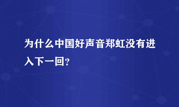 为什么中国好声音郑虹没有进入下一回？
