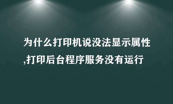 为什么打印机说没法显示属性,打印后台程序服务没有运行