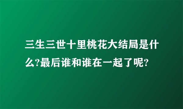 三生三世十里桃花大结局是什么?最后谁和谁在一起了呢?