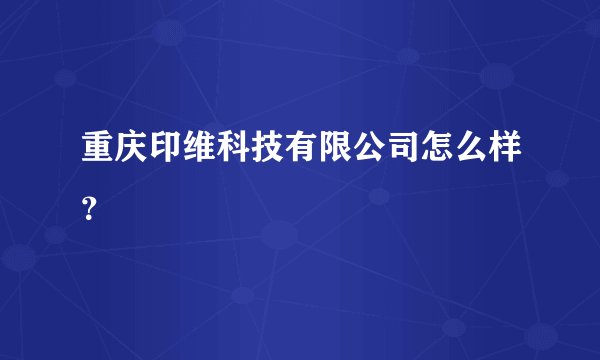 重庆印维科技有限公司怎么样？
