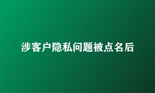 涉客户隐私问题被点名后