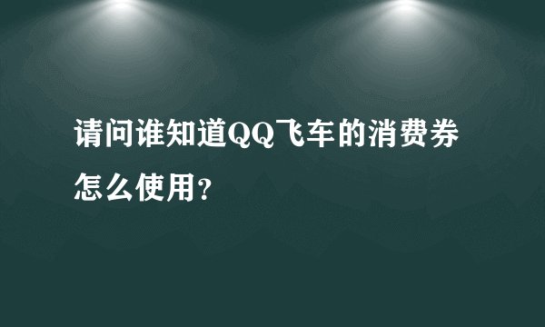 请问谁知道QQ飞车的消费券怎么使用？