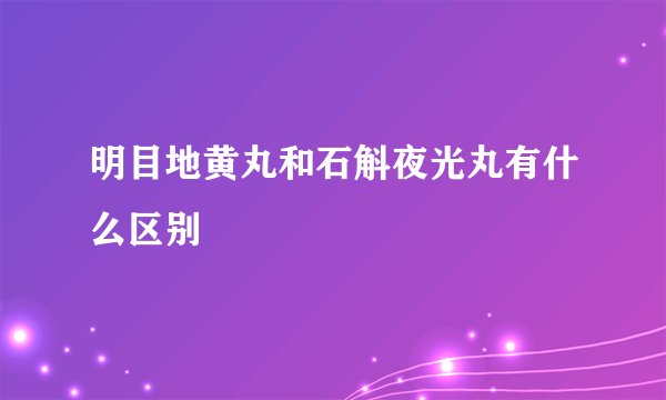 明目地黄丸和石斛夜光丸有什么区别