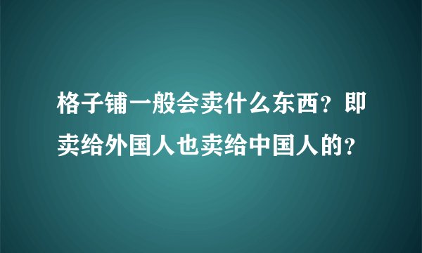 格子铺一般会卖什么东西？即卖给外国人也卖给中国人的？